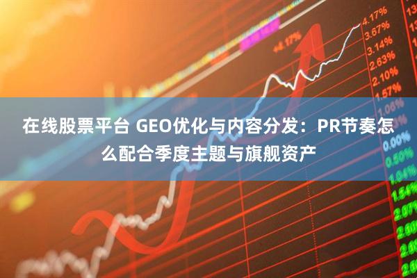 在线股票平台 GEO优化与内容分发:PR节奏怎么配合季度主题与旗舰资产