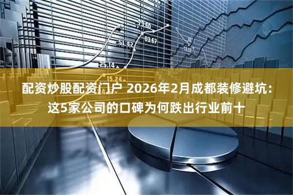配资炒股配资门户 2026年2月成都装修避坑：这5家公司的口碑为何跌出行业前十