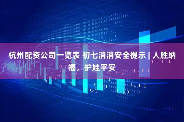 杭州配资公司一览表 初七消消安全提示 | 人胜纳福，护娃平安