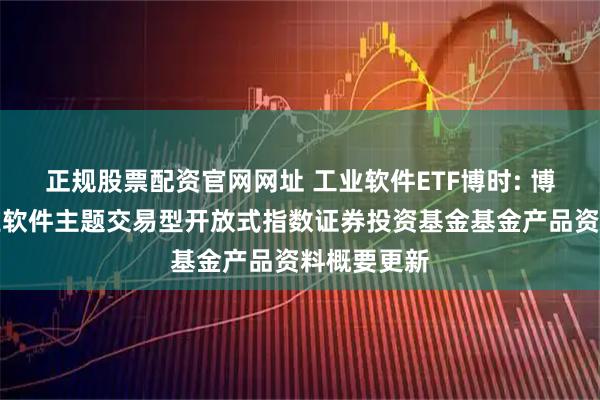 正规股票配资官网网址 工业软件ETF博时: 博时国证工业软件主题交易型开放式指数证券投资基金基金产品资料概要更新