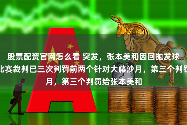 股票配资官网怎么看 突发，张本美和因回抛发球被罚，这场比赛裁判已三次判罚前两个针对大藤沙月，第三个判罚给张本美和