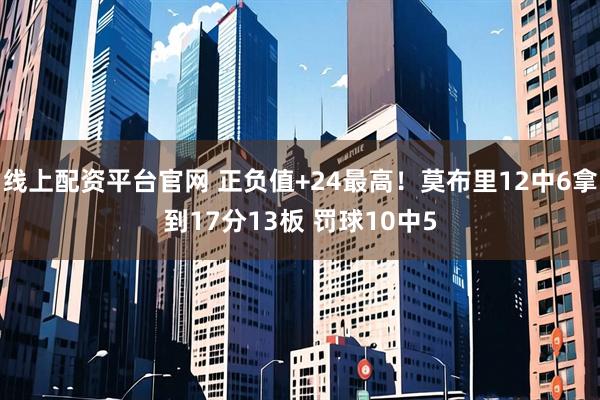 线上配资平台官网 正负值+24最高！莫布里12中6拿到17分13板 罚球10中5