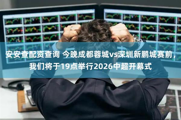 安安查配资查询 今晚成都蓉城vs深圳新鹏城赛前，我们将于19点举行2026中超开幕式