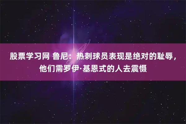 股票学习网 鲁尼：热刺球员表现是绝对的耻辱，他们需罗伊·基恩式的人去震慑