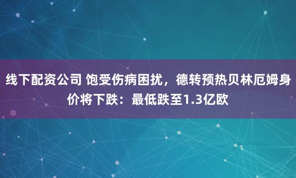 线下配资公司 饱受伤病困扰，德转预热贝林厄姆身价将下跌：最低跌至1.3亿欧
