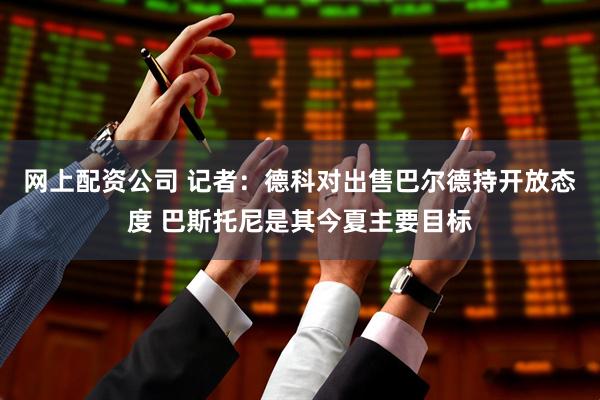 网上配资公司 记者：德科对出售巴尔德持开放态度 巴斯托尼是其今夏主要目标