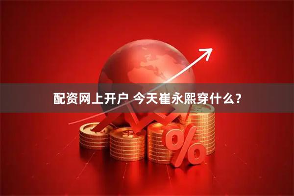 配资网上开户 今天崔永熙穿什么？