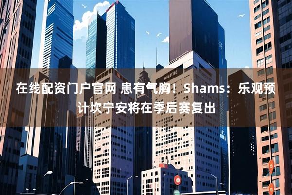 在线配资门户官网 患有气胸！Shams：乐观预计坎宁安将在季后赛复出
