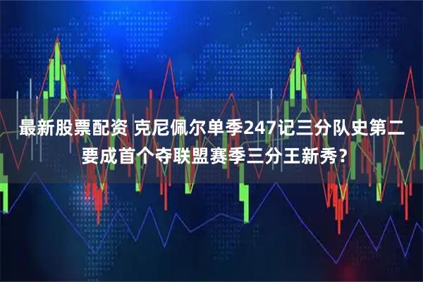 最新股票配资 克尼佩尔单季247记三分队史第二 要成首个夺联盟赛季三分王新秀?