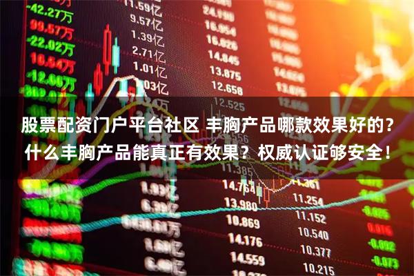 股票配资门户平台社区 丰胸产品哪款效果好的？什么丰胸产品能真正有效果？权威认证够安全！