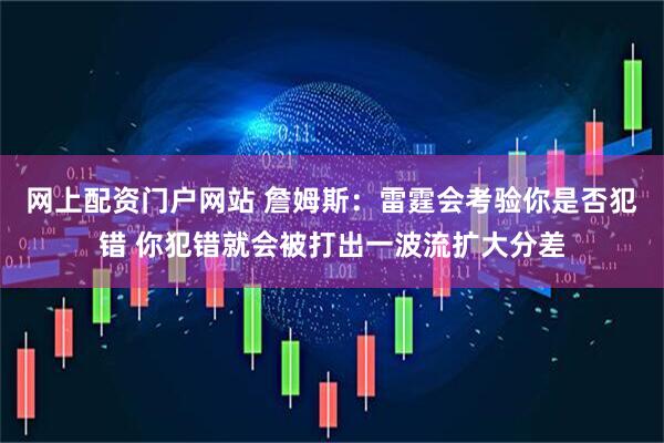 网上配资门户网站 詹姆斯：雷霆会考验你是否犯错 你犯错就会被打出一波流扩大分差
