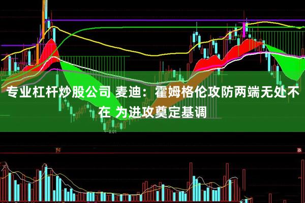 专业杠杆炒股公司 麦迪：霍姆格伦攻防两端无处不在 为进攻奠定基调