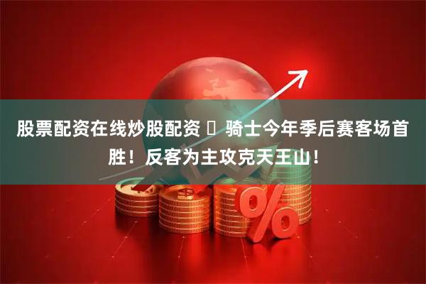 股票配资在线炒股配资 ⚔骑士今年季后赛客场首胜！反客为主攻克天王山！