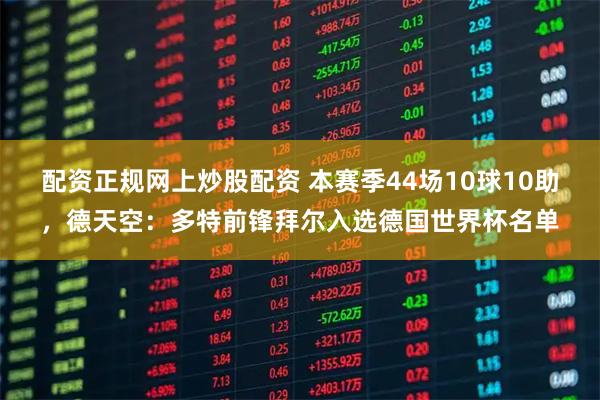 配资正规网上炒股配资 本赛季44场10球10助，德天空：多特前锋拜尔入选德国世界杯名单