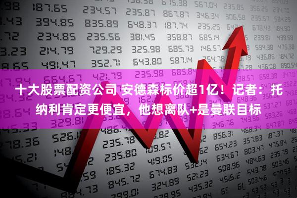 十大股票配资公司 安德森标价超1亿!记者:托纳利肯定更便宜,他想离队+是曼联目标
