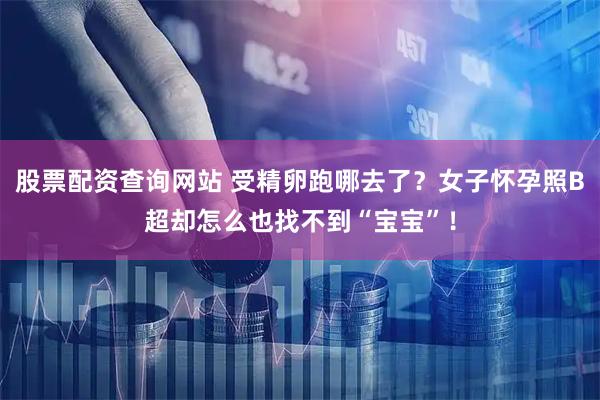 股票配资查询网站 受精卵跑哪去了？女子怀孕照B超却怎么也找不到“宝宝”！