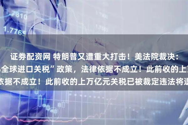 证劵配资网 特朗普又遭重大打击！美法院裁决：其新宣布的“征收10%全球进口关税”政策，法律依据不成立！此前收的上万亿元关税已被裁定违法将退还