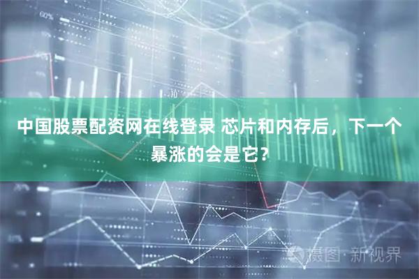 中国股票配资网在线登录 芯片和内存后，下一个暴涨的会是它？
