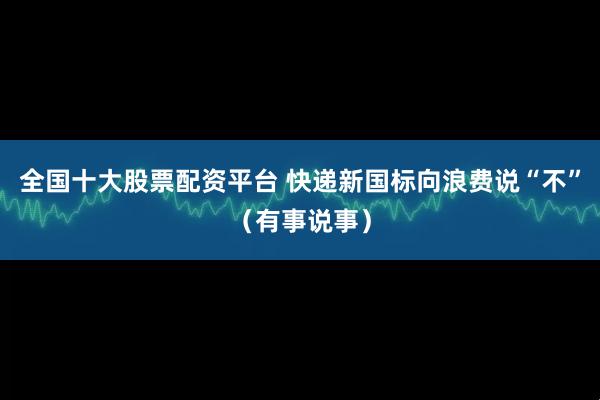 全国十大股票配资平台 快递新国标向浪费说“不”（有事说事）