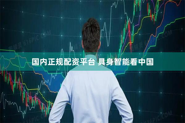 国内正规配资平台 具身智能看中国