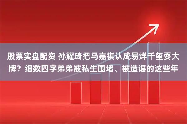 股票实盘配资 孙耀琦把马嘉祺认成易烊千玺耍大牌？细数四字弟弟被私生围堵、被造谣的这些年