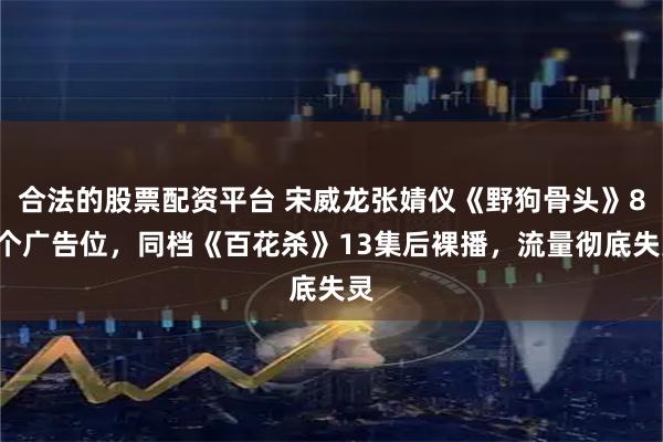 合法的股票配资平台 宋威龙张婧仪《野狗骨头》84个广告位，同档《百花杀》13集后裸播，流量彻底失灵