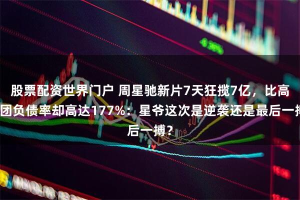 股票配资世界门户 周星驰新片7天狂揽7亿,比高集团负债率却高达177%:星爷这次是逆袭还是最后一搏?